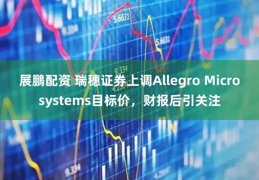 展鵬配资 瑞穗证券上调Allegro Microsystems目标价，财报后引关注