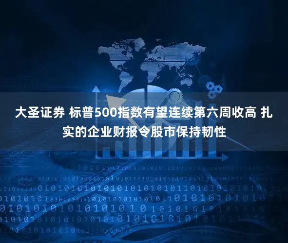 大圣证券 标普500指数有望连续第六周收高 扎实的企业财报令股市保持韧性