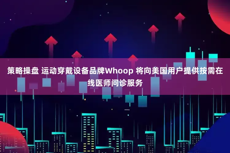 策略操盘 运动穿戴设备品牌Whoop 将向美国用户提供按需在线医师问诊服务