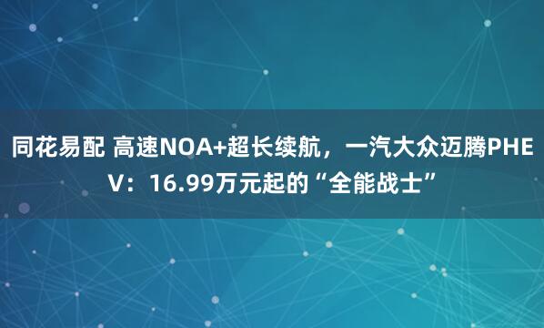 同花易配 高速NOA+超长续航，一汽大众迈腾PHEV：16.99万元起的“全能战士”