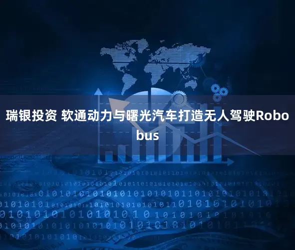 瑞银投资 软通动力与曙光汽车打造无人驾驶Robobus