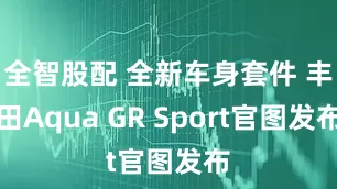 全智股配 全新车身套件 丰田Aqua GR Sport官图发布