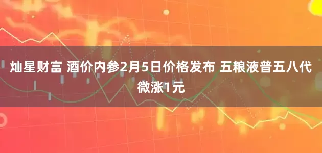 灿星财富 酒价内参2月5日价格发布 五粮液普五八代微涨1元