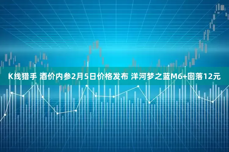 K线猎手 酒价内参2月5日价格发布 洋河梦之蓝M6+回落12元